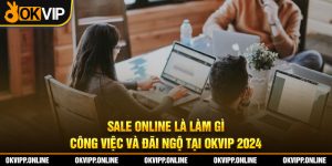 Sale online là làm gì - Công việc và đãi ngộ tại OKVIP 2024