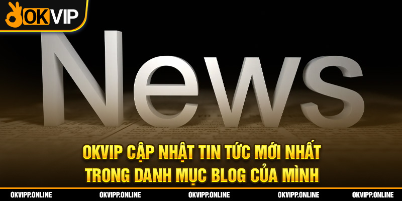 OKVIP cập nhật tin tức mới nhất trong danh mục blog của mình